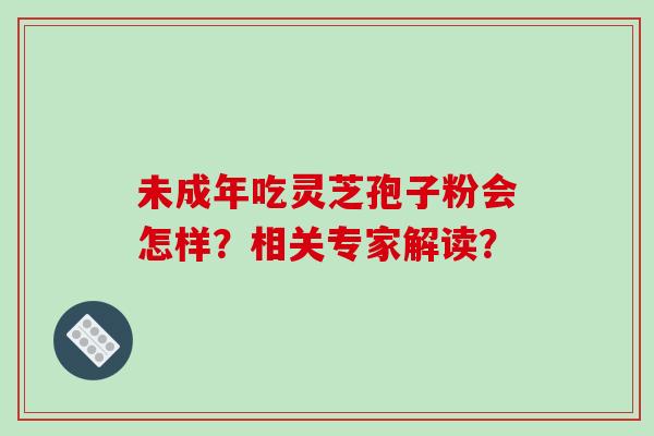 未成年吃灵芝孢子粉会怎样?相关专家解读?