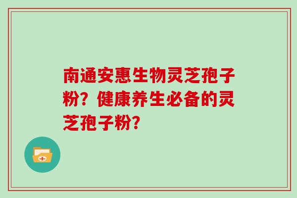 南通安惠生物灵芝孢子粉？健康养生必备的灵芝孢子粉？