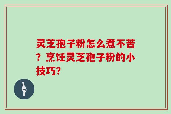 灵芝孢子粉怎么煮不苦?烹饪灵芝孢子粉的小技巧?