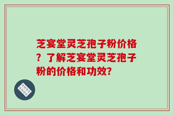 芝宴堂灵芝孢子粉价格?了解芝宴堂灵芝孢子粉的价格和功效?
