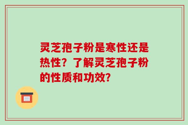 灵芝孢子粉是寒性还是热性?了解灵芝孢子粉的性质和功效?