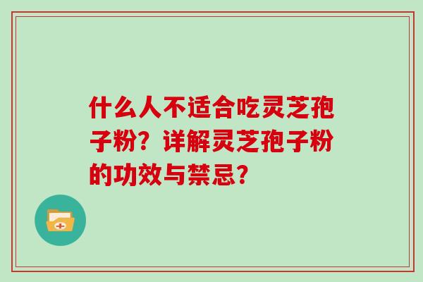 什么人不适合吃灵芝孢子粉？详解灵芝孢子粉的功效与禁忌？