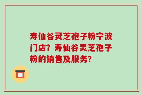 寿仙谷灵芝孢子粉宁波门店?寿仙谷灵芝孢子粉的销售及服务?