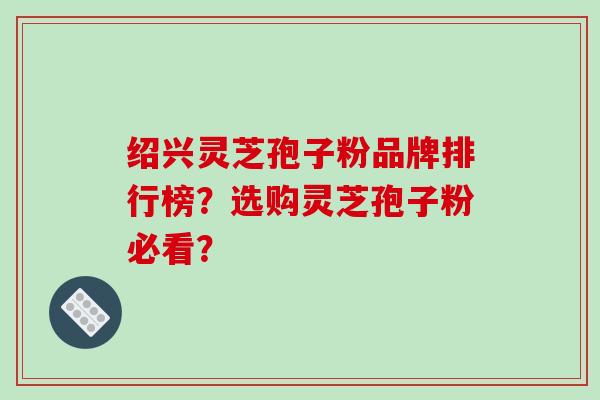 绍兴灵芝孢子粉品牌排行榜？选购灵芝孢子粉必看？