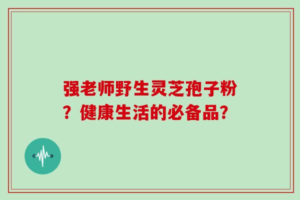 强老师野生灵芝孢子粉？健康生活的必备品？