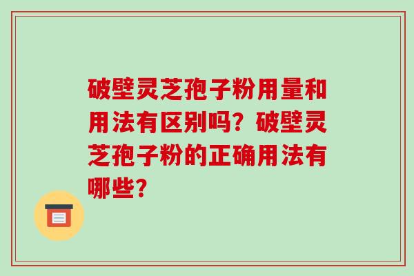 破壁灵芝孢子粉用量和用法有区别吗？破壁灵芝孢子粉的正确用法有哪些？