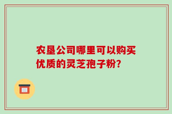 农垦公司哪里可以购买优质的灵芝孢子粉？