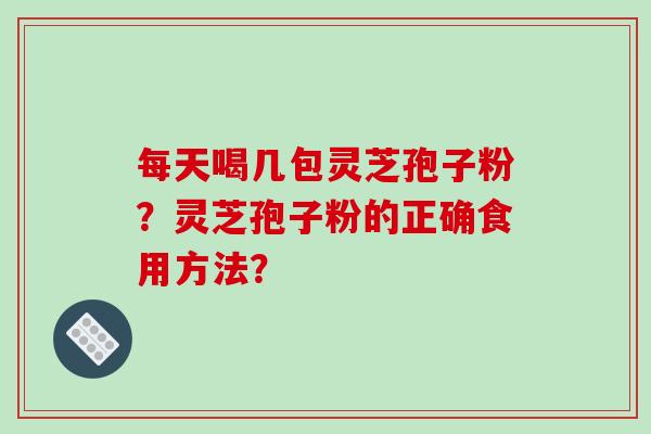 每天喝几包灵芝孢子粉？灵芝孢子粉的正确食用方法？