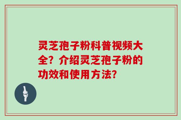 灵芝孢子粉科普视频大全？介绍灵芝孢子粉的功效和使用方法？