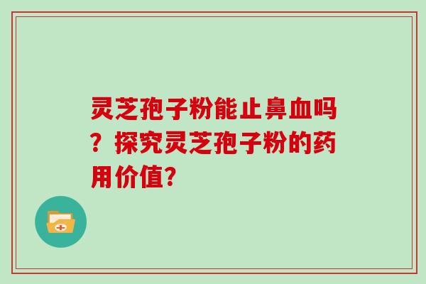灵芝孢子粉能止鼻血吗？探究灵芝孢子粉的药用价值？