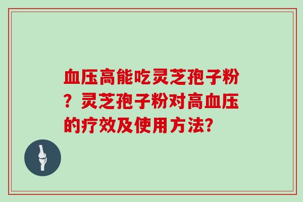 血压高能吃灵芝孢子粉?灵芝孢子粉对高血压的疗效及使用方法?