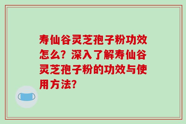 寿仙谷灵芝孢子粉功效怎么?深入了解寿仙谷灵芝孢子粉的功效与使用方法?