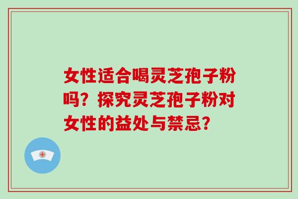 女性适合喝灵芝孢子粉吗?探究灵芝孢子粉对女性的益处与禁忌?