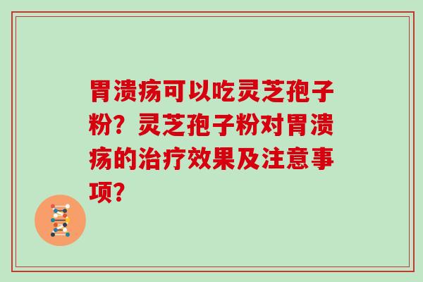 胃溃疡可以吃灵芝孢子粉?灵芝孢子粉对胃溃疡的治疗效果及注意事项?