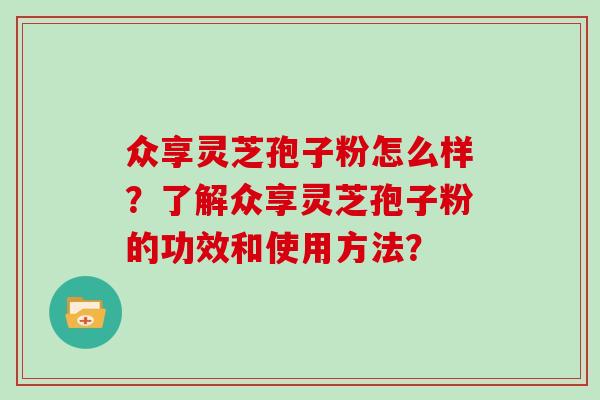 众享灵芝孢子粉怎么样？了解众享灵芝孢子粉的功效和使用方法？