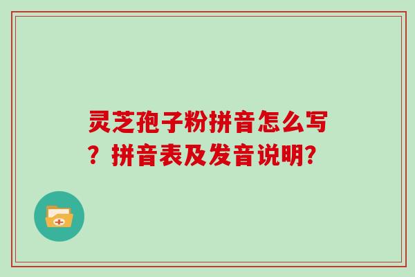 灵芝孢子粉拼音怎么写？拼音表及发音说明？