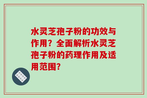 水灵芝孢子粉的功效与作用？全面解析水灵芝孢子粉的药理作用及适用范围？
