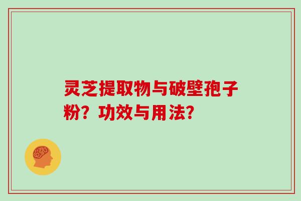 灵芝提取物与破壁孢子粉？功效与用法？