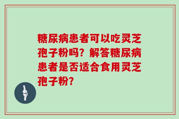 糖尿病患者可以吃灵芝孢子粉吗？解答糖尿病患者是否适合食用灵芝孢子粉？