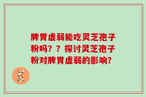 脾胃虚弱能吃灵芝孢子粉吗？？探讨灵芝孢子粉对脾胃虚弱的影响？