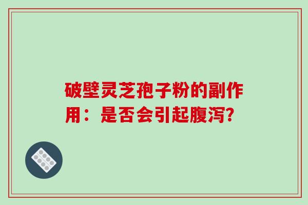 破壁灵芝孢子粉的副作用:是否会引起腹泻?