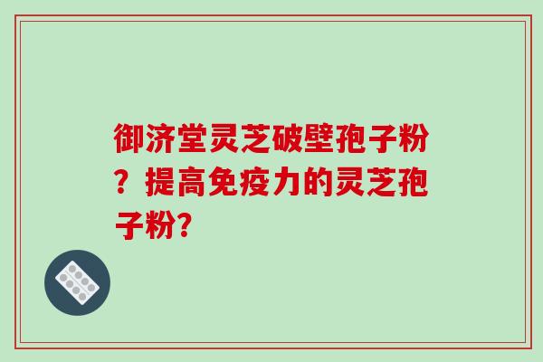 御济堂灵芝破壁孢子粉？提高免疫力的灵芝孢子粉？