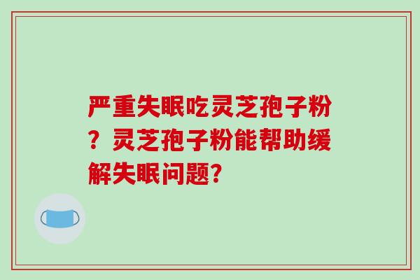 严重失眠吃灵芝孢子粉？灵芝孢子粉能帮助缓解失眠问题？