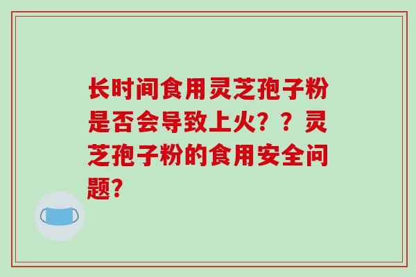 长时间食用灵芝孢子粉是否会导致上火??灵芝孢子粉的食用安全问题?