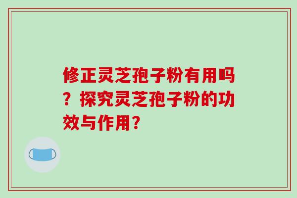 修正灵芝孢子粉有用吗？探究灵芝孢子粉的功效与作用？