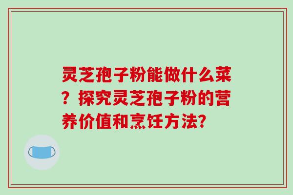 灵芝孢子粉能做什么菜?探究灵芝孢子粉的营养价值和烹饪方法?