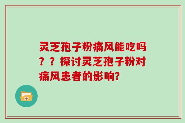 灵芝孢子粉痛风能吃吗??探讨灵芝孢子粉对痛风患者的影响?