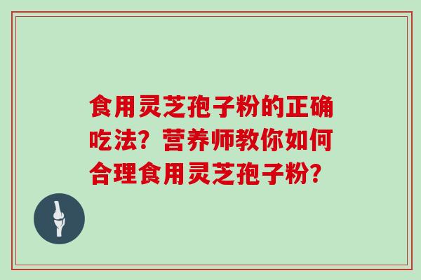食用灵芝孢子粉的正确吃法?营养师教你如何合理食用灵芝孢子粉?