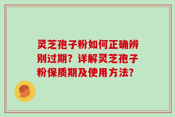 灵芝孢子粉如何正确辨别过期?详解灵芝孢子粉保质期及使用方法?