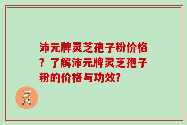 沛元牌灵芝孢子粉价格?了解沛元牌灵芝孢子粉的价格与功效?