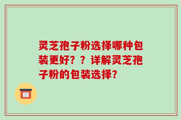 灵芝孢子粉选择哪种包装更好??详解灵芝孢子粉的包装选择?