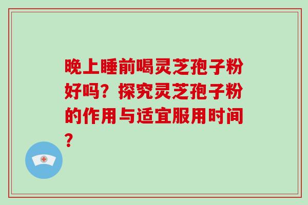 晚上睡前喝灵芝孢子粉好吗？探究灵芝孢子粉的作用与适宜服用时间？