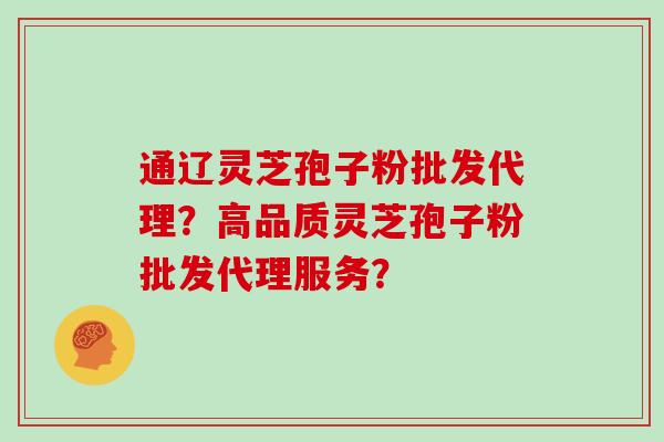通辽灵芝孢子粉批发代理？高品质灵芝孢子粉批发代理服务？