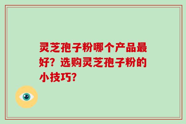 灵芝孢子粉哪个产品最好？选购灵芝孢子粉的小技巧？
