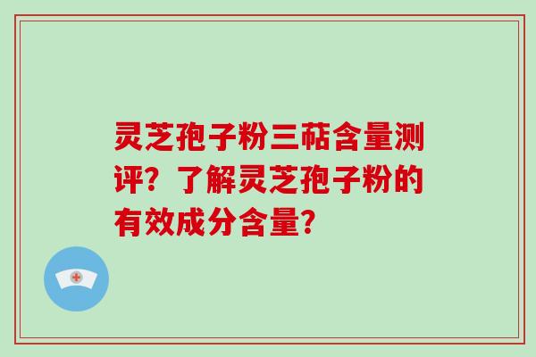 灵芝孢子粉三萜含量测评？了解灵芝孢子粉的有效成分含量？