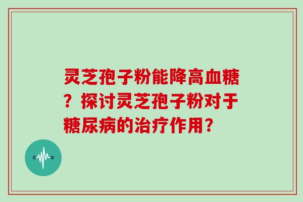 灵芝孢子粉能降高血糖?探讨灵芝孢子粉对于糖尿病的治疗作用?