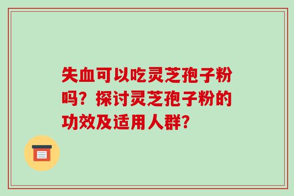 失血可以吃灵芝孢子粉吗？探讨灵芝孢子粉的功效及适用人群？
