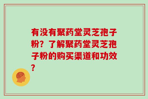 有没有聚药堂灵芝孢子粉？了解聚药堂灵芝孢子粉的购买渠道和功效？