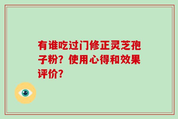 有谁吃过门修正灵芝孢子粉？使用心得和效果评价？