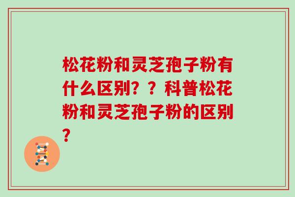 松花粉和灵芝孢子粉有什么区别??科普松花粉和灵芝孢子粉的区别?