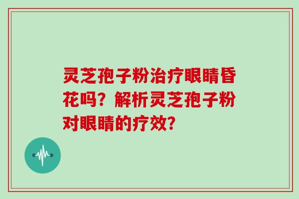 灵芝孢子粉治疗眼睛昏花吗？解析灵芝孢子粉对眼睛的疗效？