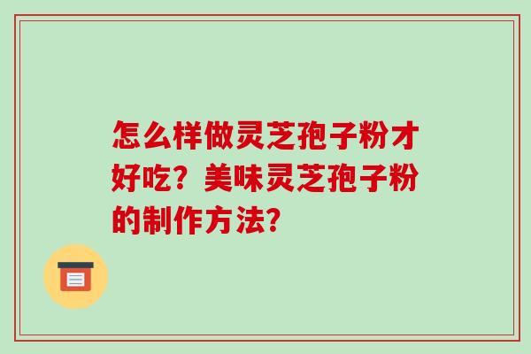 怎么样做灵芝孢子粉才好吃?美味灵芝孢子粉的制作方法?