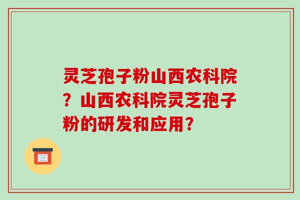 灵芝孢子粉山西农科院？山西农科院灵芝孢子粉的研发和应用？