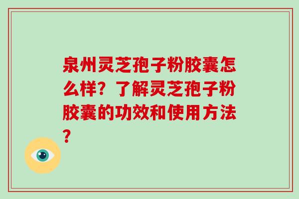 泉州灵芝孢子粉胶囊怎么样？了解灵芝孢子粉胶囊的功效和使用方法？