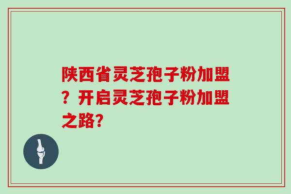 陕西省灵芝孢子粉加盟？开启灵芝孢子粉加盟之路？