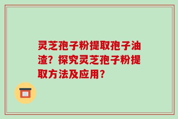 灵芝孢子粉提取孢子油渣？探究灵芝孢子粉提取方法及应用？